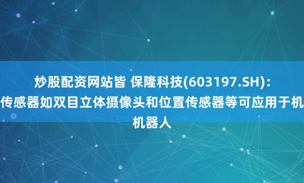 炒股配资网站皆 保隆科技(603197.SH)：智能传感器如双目立体摄像头和位置传感器等可应用于机器人
