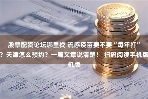 股票配资论坛哪里找 流感疫苗要不要“每年打”？天津怎么预约？一篇文章说清楚！ 扫码阅读手机版