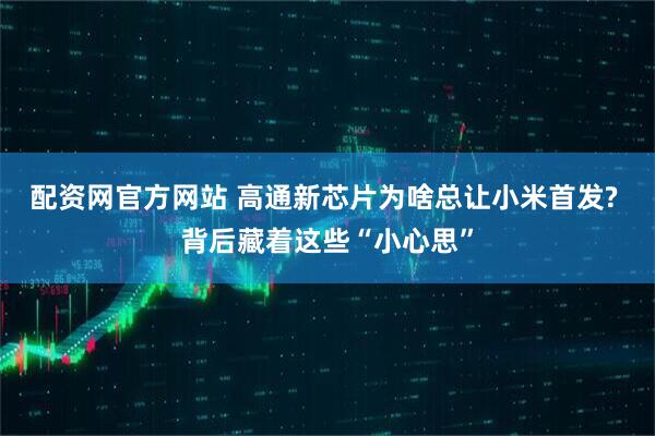 配资网官方网站 高通新芯片为啥总让小米首发? 背后藏着这些“小心思”
