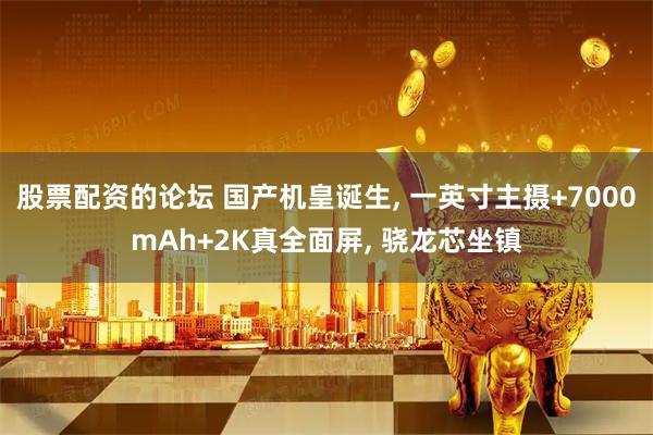 股票配资的论坛 国产机皇诞生, 一英寸主摄+7000mAh+2K真全面屏, 骁龙芯坐镇