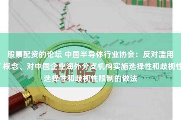 股票配资的论坛 中国半导体行业协会：反对滥用“国家安全”概念、对中国企业海外分支机构实施选择性和歧视性限制的做法