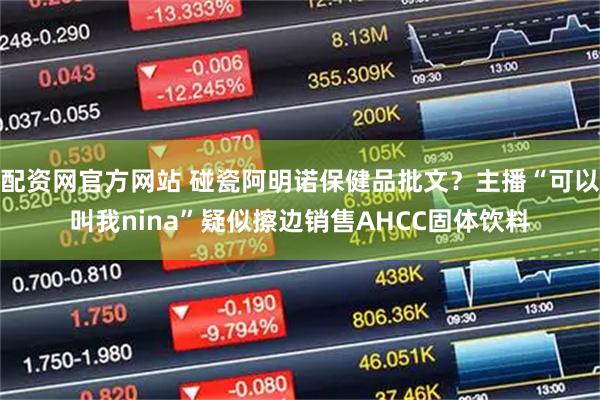 配资网官方网站 碰瓷阿明诺保健品批文？主播“可以叫我nina”疑似擦边销售AHCC固体饮料