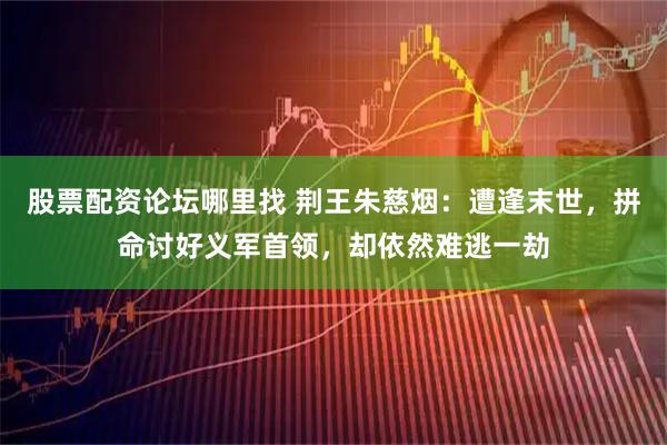 股票配资论坛哪里找 荆王朱慈烟：遭逢末世，拼命讨好义军首领，却依然难逃一劫