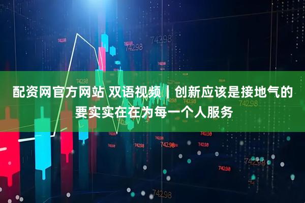 配资网官方网站 双语视频｜创新应该是接地气的 要实实在在为每一个人服务