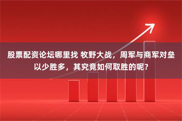 股票配资论坛哪里找 牧野大战，周军与商军对垒以少胜多，其究竟如何取胜的呢？