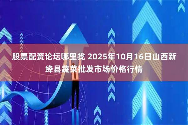 股票配资论坛哪里找 2025年10月16日山西新绛县蔬菜批发市场价格行情