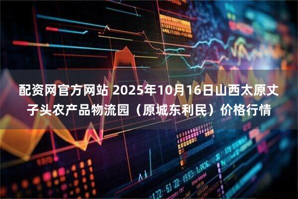 配资网官方网站 2025年10月16日山西太原丈子头农产品物流园（原城东利民）价格行情