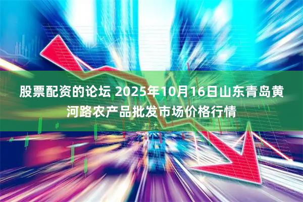 股票配资的论坛 2025年10月16日山东青岛黄河路农产品批发市场价格行情