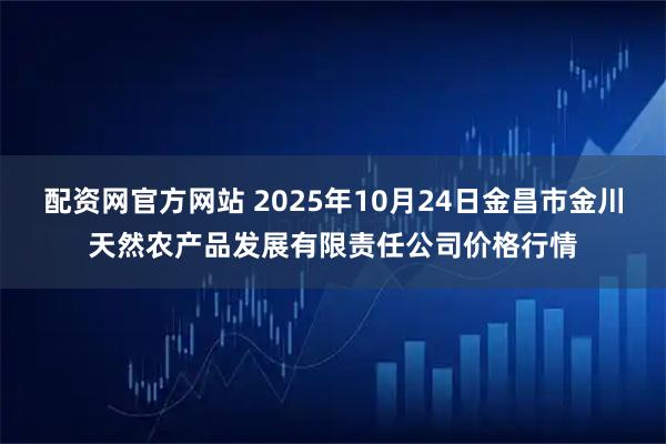 配资网官方网站 2025年10月24日金昌市金川天然农产品发展有限责任公司价格行情