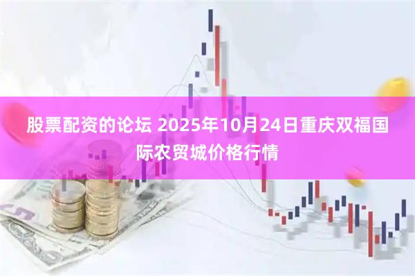股票配资的论坛 2025年10月24日重庆双福国际农贸城价格行情