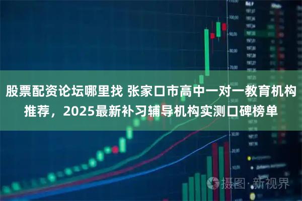 股票配资论坛哪里找 张家口市高中一对一教育机构推荐，2025最新补习辅导机构实测口碑榜单