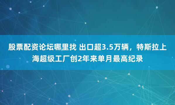 股票配资论坛哪里找 出口超3.5万辆，特斯拉上海超级工厂创2年来单月最高纪录