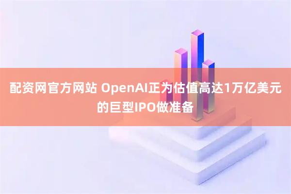 配资网官方网站 OpenAI正为估值高达1万亿美元的巨型IPO做准备