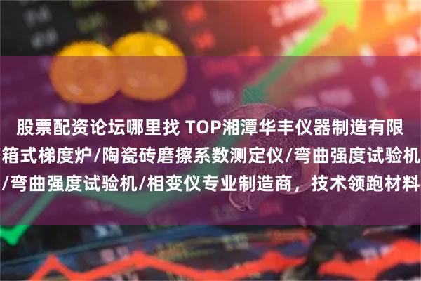 股票配资论坛哪里找 TOP湘潭华丰仪器制造有限公司：陶瓷砖湿膨胀仪/箱式梯度炉/陶瓷砖磨擦系数测定仪/弯曲强度试验机/相变仪专业制造商，技术领跑材料检测领域