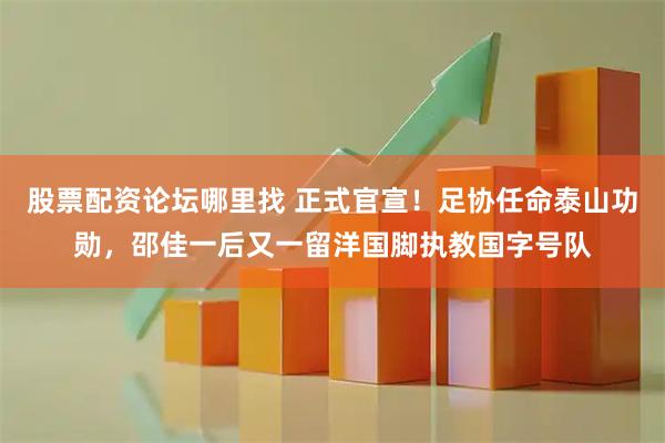 股票配资论坛哪里找 正式官宣！足协任命泰山功勋，邵佳一后又一留洋国脚执教国字号队