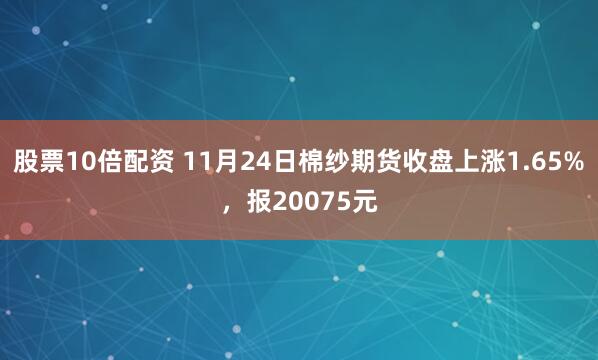 股票10倍配资 11月24日棉纱期货收盘上涨1.65%，报20075元