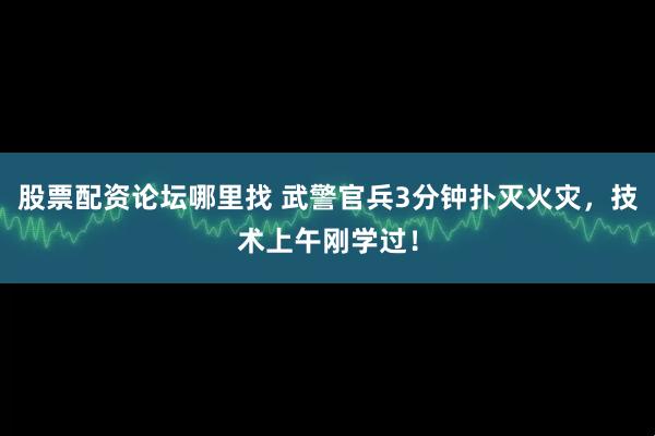 股票配资论坛哪里找 武警官兵3分钟扑灭火灾，技术上午刚学过！
