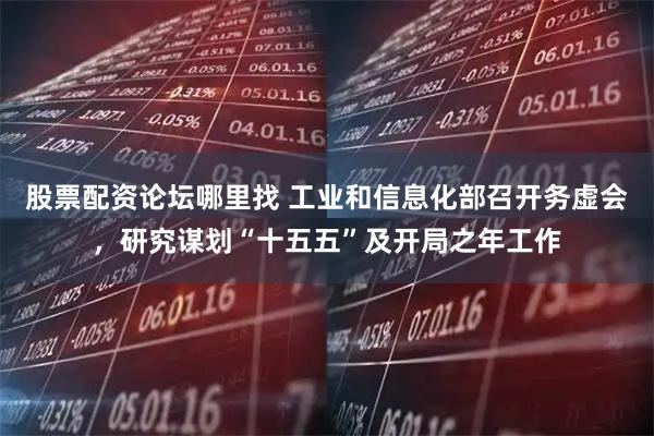 股票配资论坛哪里找 工业和信息化部召开务虚会，研究谋划“十五五”及开局之年工作