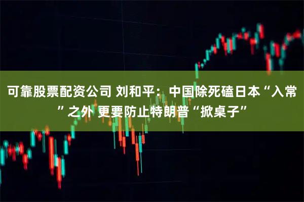 可靠股票配资公司 刘和平：中国除死磕日本“入常”之外 更要防止特朗普“掀桌子”