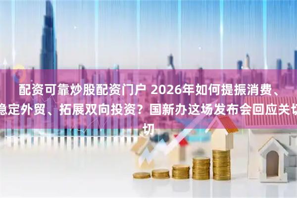 配资可靠炒股配资门户 2026年如何提振消费、稳定外贸、拓展双向投资？国新办这场发布会回应关切