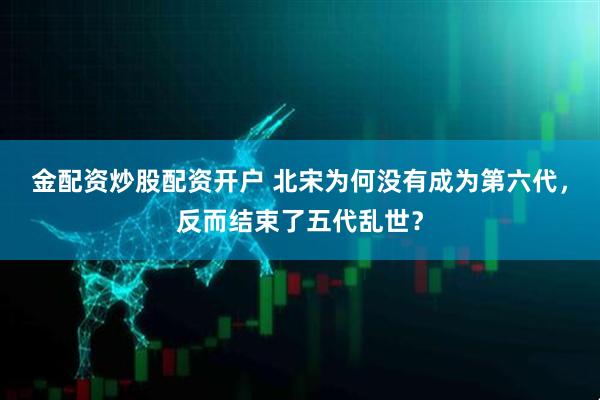 金配资炒股配资开户 北宋为何没有成为第六代，反而结束了五代乱世？