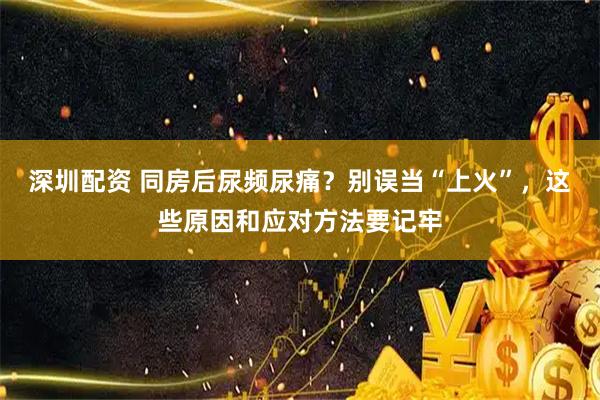 深圳配资 同房后尿频尿痛？别误当“上火”，这些原因和应对方法要记牢