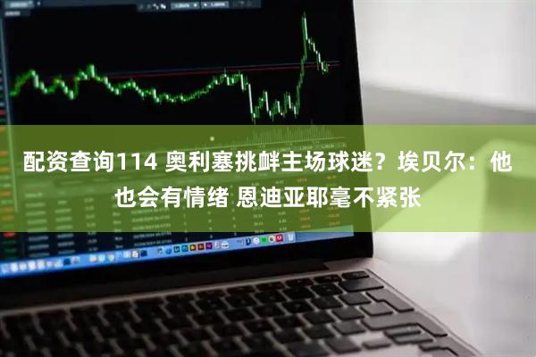 配资查询114 奥利塞挑衅主场球迷？埃贝尔：他也会有情绪 恩迪亚耶毫不紧张