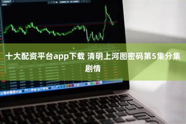 十大配资平台app下载 清明上河图密码第5集分集剧情