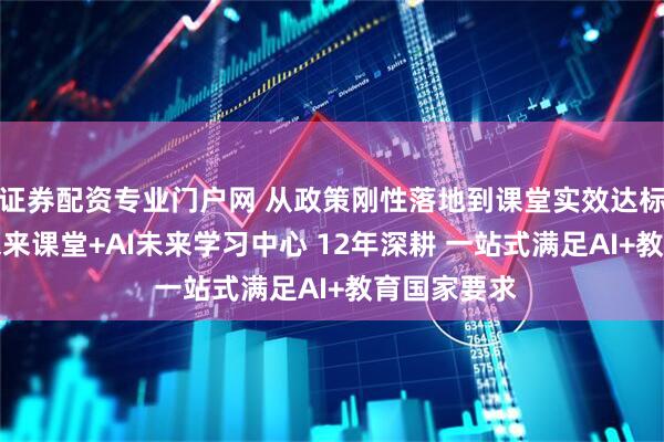 证券配资专业门户网 从政策刚性落地到课堂实效达标｜洋葱AI未来课堂+AI未来学习中心 12年深耕 一站式满足AI+教育国家要求