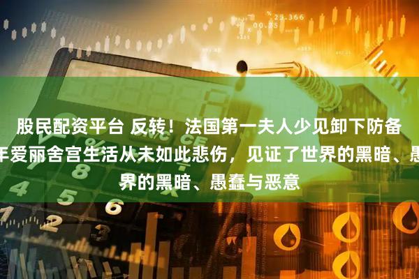 股民配资平台 反转！法国第一夫人少见卸下防备，坦言九年爱丽舍宫生活从未如此悲伤，见证了世界的黑暗、愚蠢与恶意
