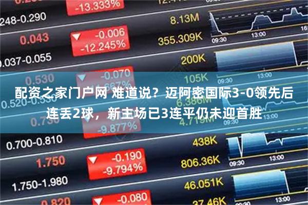 配资之家门户网 难道说？迈阿密国际3-0领先后连丢2球，新主场已3连平仍未迎首胜