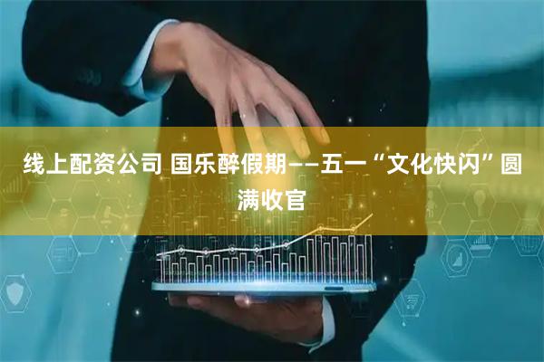 线上配资公司 国乐醉假期——五一“文化快闪”圆满收官