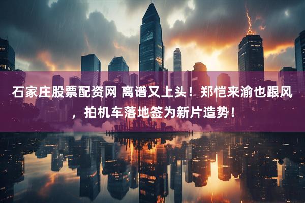 石家庄股票配资网 离谱又上头！郑恺来渝也跟风，拍机车落地签为新片造势！