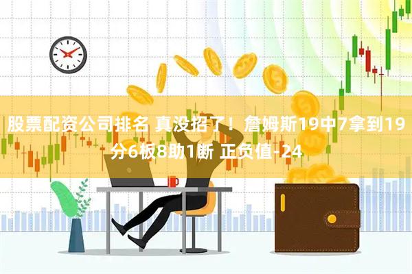 股票配资公司排名 真没招了！詹姆斯19中7拿到19分6板8助1断 正负值-24