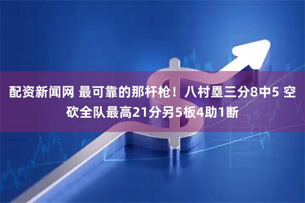 配资新闻网 最可靠的那杆枪！八村塁三分8中5 空砍全队最高21分另5板4助1断