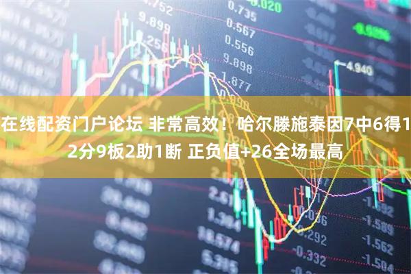 在线配资门户论坛 非常高效！哈尔滕施泰因7中6得12分9板2助1断 正负值+26全场最高