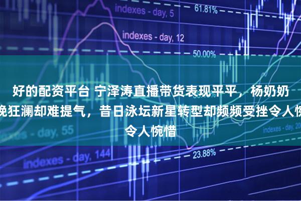 好的配资平台 宁泽涛直播带货表现平平，杨奶奶力挽狂澜却难提气，昔日泳坛新星转型却频频受挫令人惋惜
