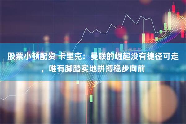 股票小额配资 卡里克：曼联的崛起没有捷径可走，唯有脚踏实地拼搏稳步向前