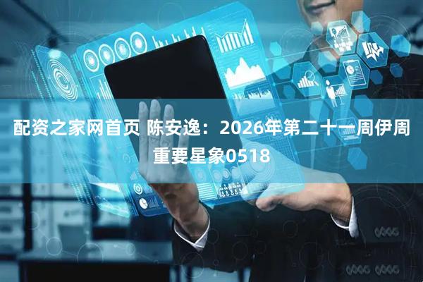 配资之家网首页 陈安逸：2026年第二十一周伊周重要星象0518